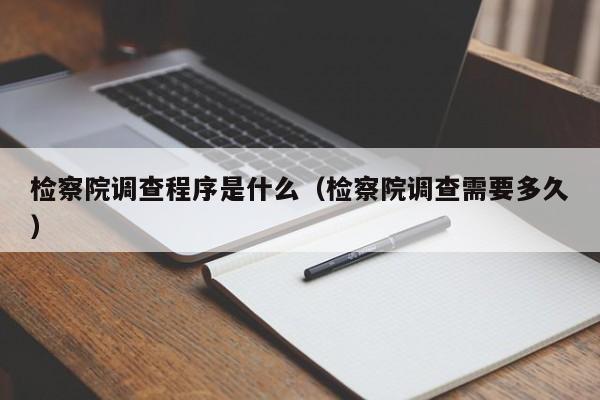 检察院调查程序是什么（检察院调查需要多久）