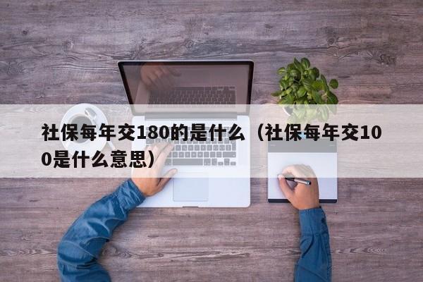 社保每年交180的是什么（社保每年交100是什么意思）