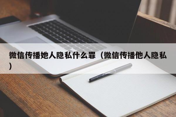 微信传播她人隐私什么罪（微信传播他人隐私）