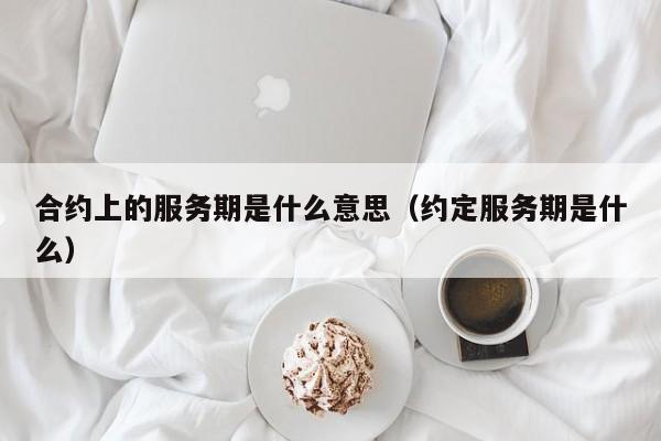 合约上的服务期是什么意思（约定服务期是什么）