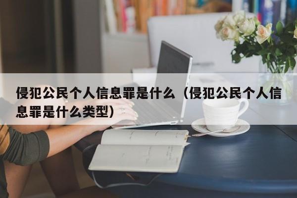 侵犯公民个人信息罪是什么（侵犯公民个人信息罪是什么类型）