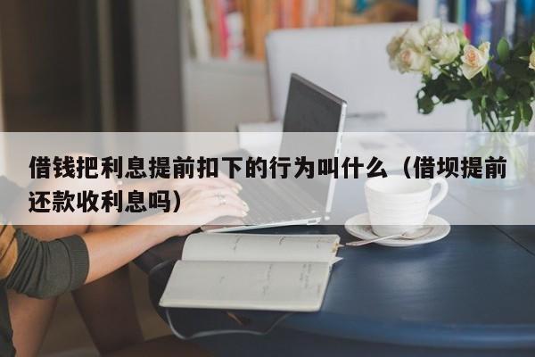 借钱把利息提前扣下的行为叫什么（借坝提前还款收利息吗）