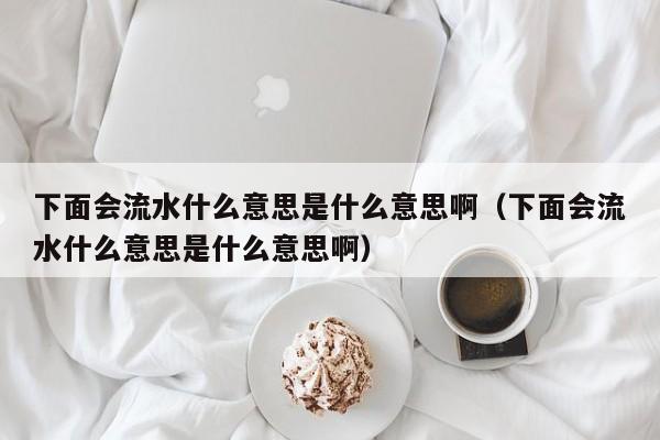 下面会流水什么意思是什么意思啊（下面会流水什么意思是什么意思啊）