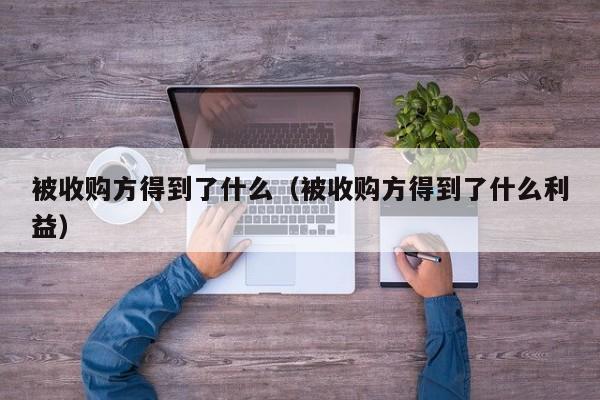 被收购方得到了什么（被收购方得到了什么利益）