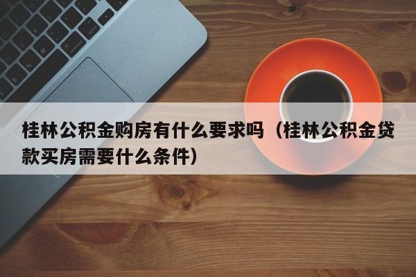 桂林公积金购房有什么要求吗（桂林公积金贷款买房需要什么条件）