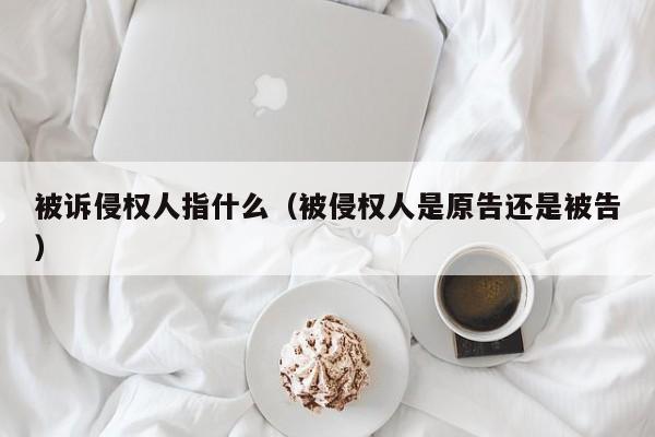 被诉侵权人指什么（被侵权人是原告还是被告）