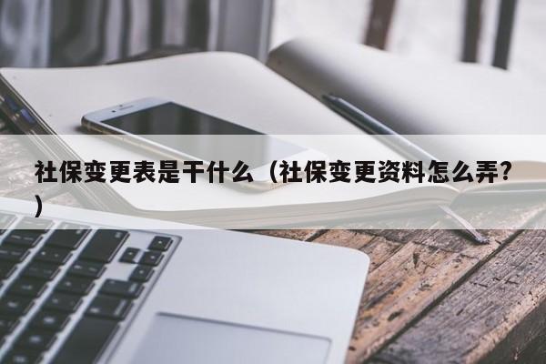 社保变更表是干什么（社保变更资料怎么弄?）