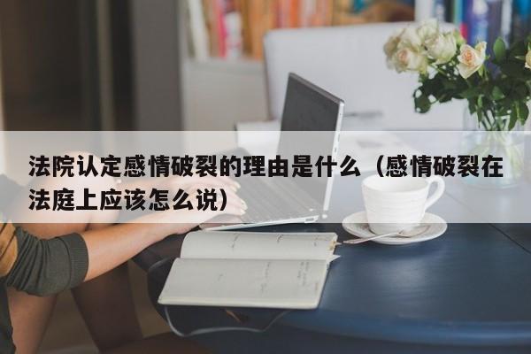 法院认定感情破裂的理由是什么（感情破裂在法庭上应该怎么说）