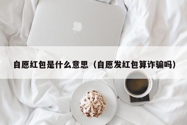 自愿红包是什么意思（自愿发红包算诈骗吗）