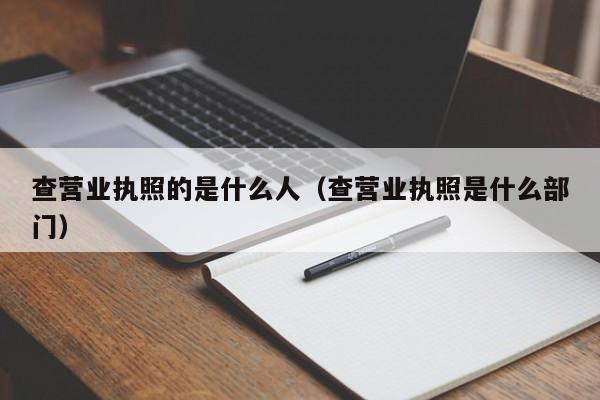 查营业执照的是什么人（查营业执照是什么部门）