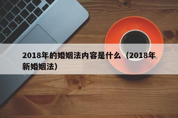 2018年的婚姻法内容是什么（2018年新婚姻法）