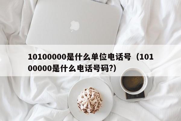 10100000是什么单位电话号（10100000是什么电话号码?）