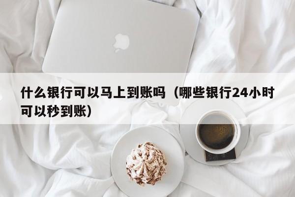 什么银行可以马上到账吗（哪些银行24小时可以秒到账）