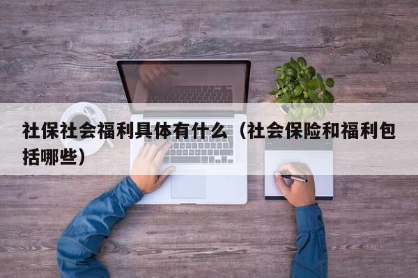 社保社会福利具体有什么（社会保险和福利包括哪些）