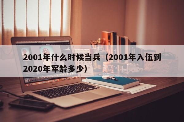 2001年什么时候当兵（2001年入伍到2020年军龄多少）