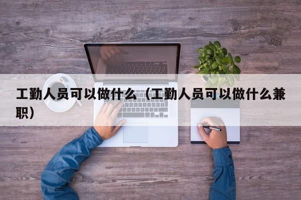 工勤人员可以做什么（工勤人员可以做什么兼职）