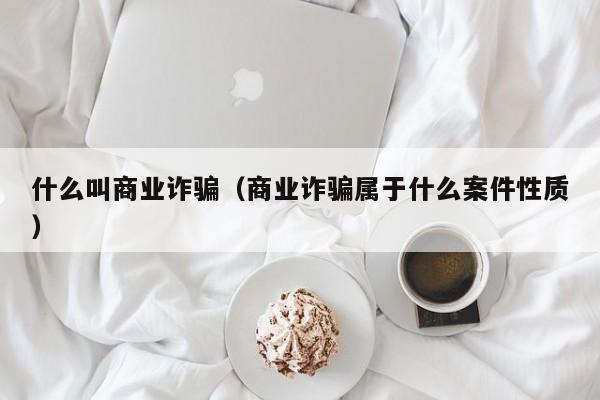 什么叫商业诈骗（商业诈骗属于什么案件性质）