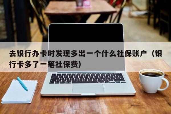 去银行办卡时发现多出一个什么社保账户（银行卡多了一笔社保费）