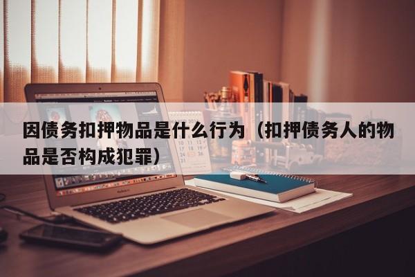 因债务扣押物品是什么行为（扣押债务人的物品是否构成犯罪）