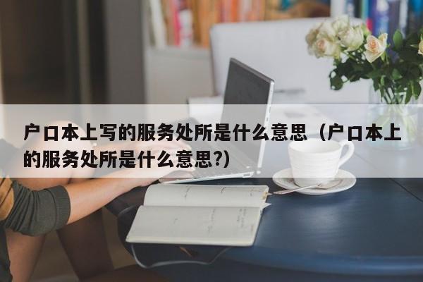 户口本上写的服务处所是什么意思（户口本上的服务处所是什么意思?）