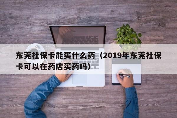 东莞社保卡能买什么药（2019年东莞社保卡可以在药店买药吗）