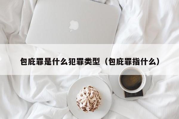 包庇罪是什么犯罪类型（包庇罪指什么）