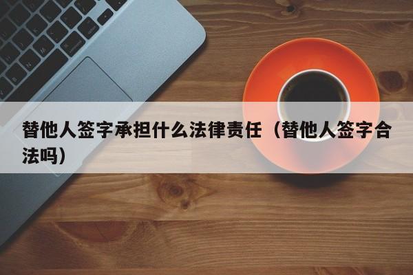 替他人签字承担什么法律责任（替他人签字合法吗）