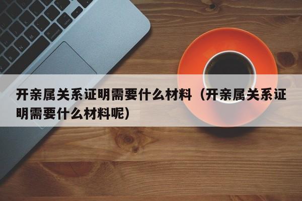 开亲属关系证明需要什么材料（开亲属关系证明需要什么材料呢）