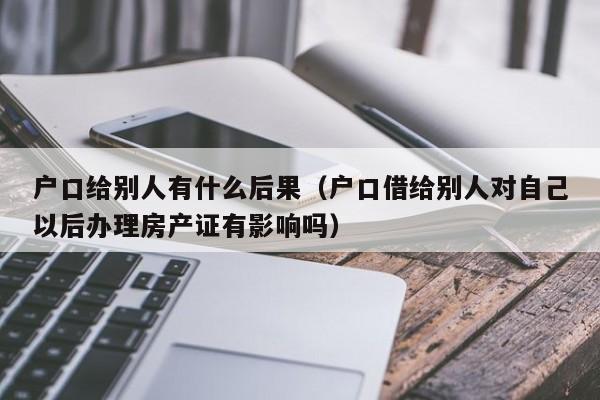 户口给别人有什么后果（户口借给别人对自己以后办理房产证有影响吗）