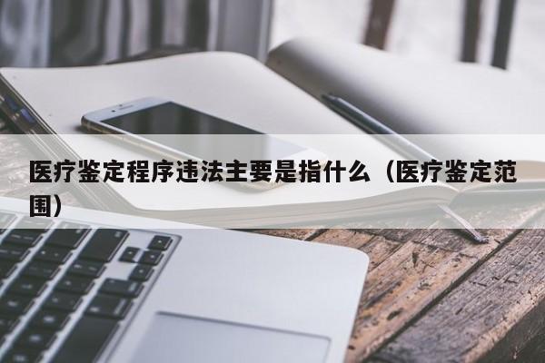 医疗鉴定程序违法主要是指什么（医疗鉴定范围）