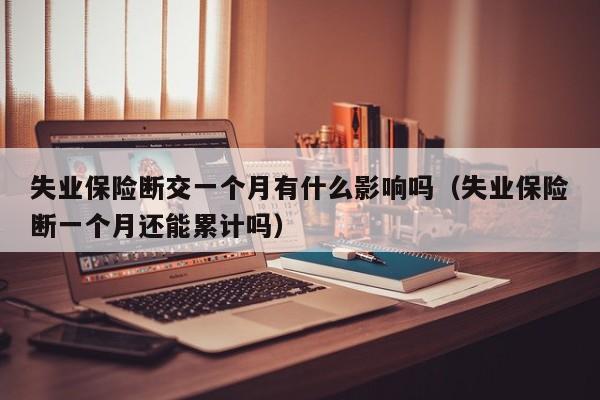 失业保险断交一个月有什么影响吗（失业保险断一个月还能累计吗）