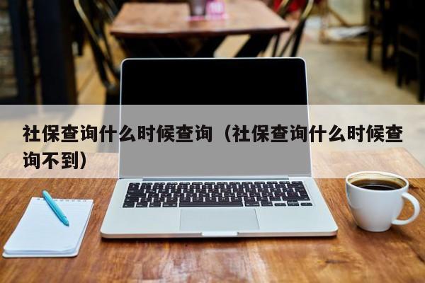 社保查询什么时候查询（社保查询什么时候查询不到）