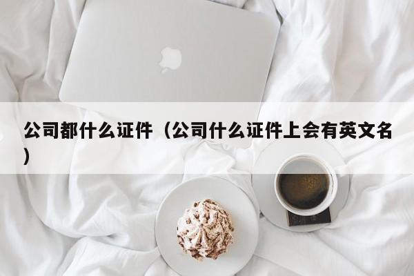 公司都什么证件（公司什么证件上会有英文名）