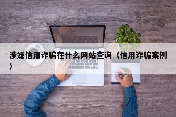 涉嫌信用诈骗在什么网站查询（信用诈骗案例）