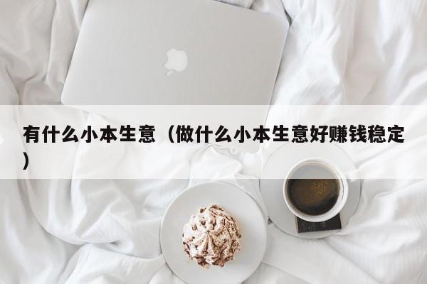 有什么小本生意（做什么小本生意好赚钱稳定）