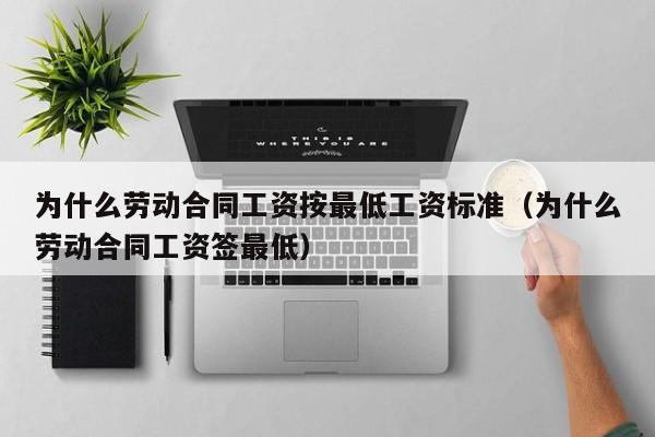 为什么劳动合同工资按最低工资标准（为什么劳动合同工资签最低）