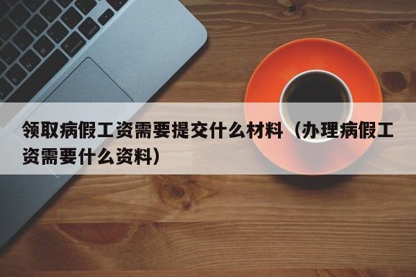 领取病假工资需要提交什么材料（办理病假工资需要什么资料）