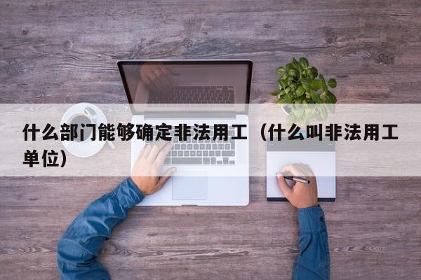 什么部门能够确定非法用工（什么叫非法用工单位）