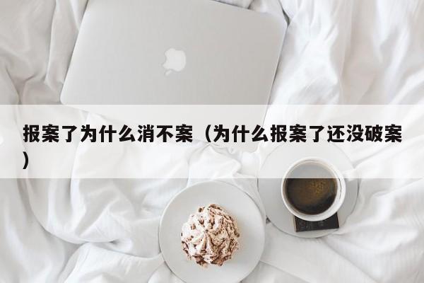 报案了为什么消不案（为什么报案了还没破案）