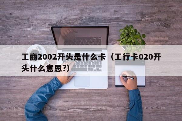 工商2002开头是什么卡（工行卡020开头什么意思?）