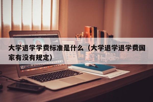 大学退学学费标准是什么（大学退学退学费国家有没有规定）