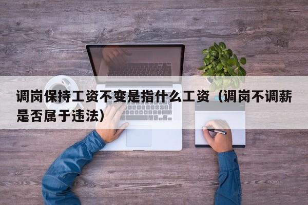 调岗保持工资不变是指什么工资（调岗不调薪是否属于违法）