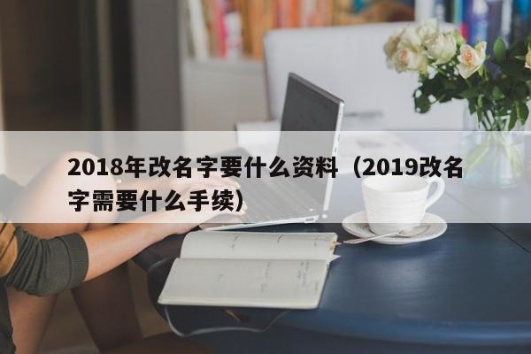 2018年改名字要什么资料（2019改名字需要什么手续）