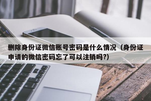 删除身份证微信账号密码是什么情况（身份证申请的微信密码忘了可以注销吗?）