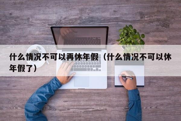 什么情况不可以再休年假（什么情况不可以休年假了）