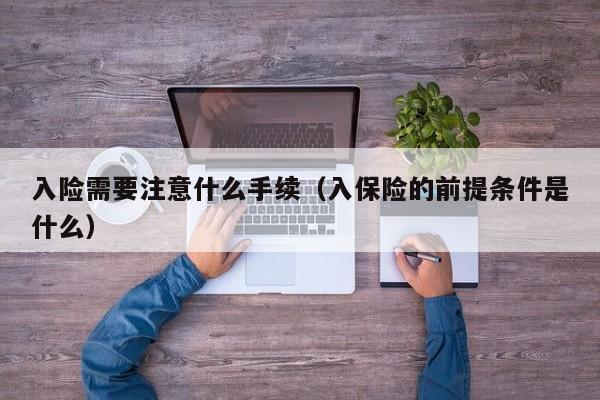 入险需要注意什么手续（入保险的前提条件是什么）