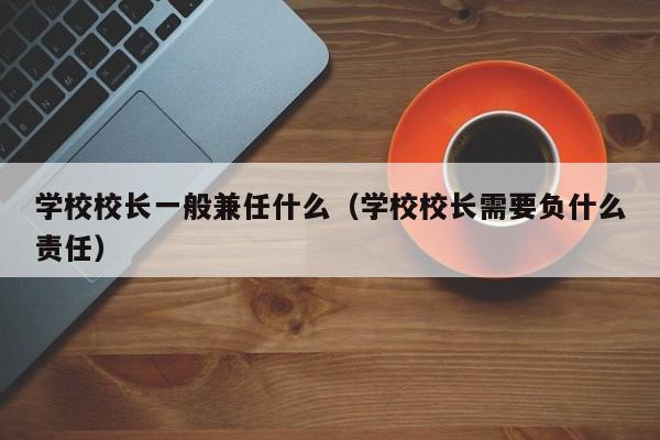 学校校长一般兼任什么（学校校长需要负什么责任）