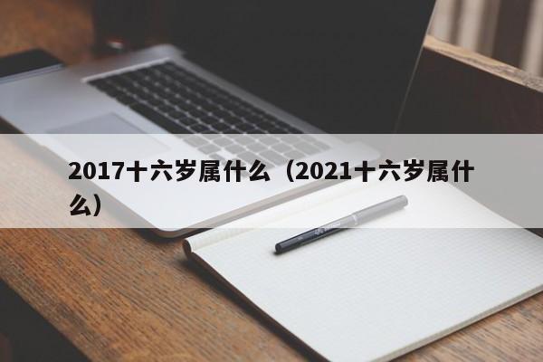 2017十六岁属什么（2021十六岁属什么）