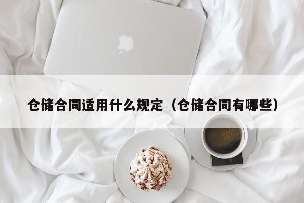 仓储合同适用什么规定（仓储合同有哪些）