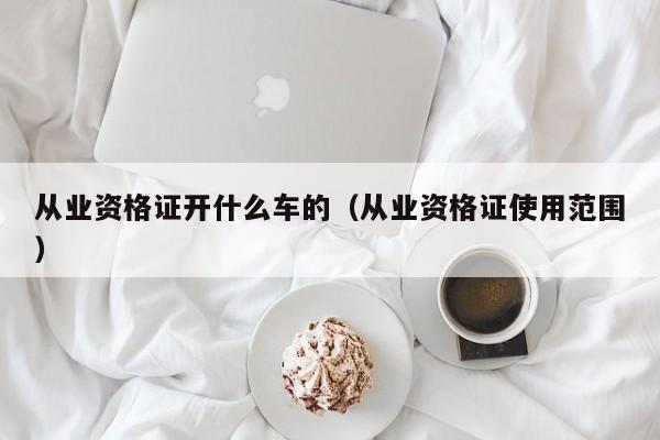 从业资格证开什么车的（从业资格证使用范围）